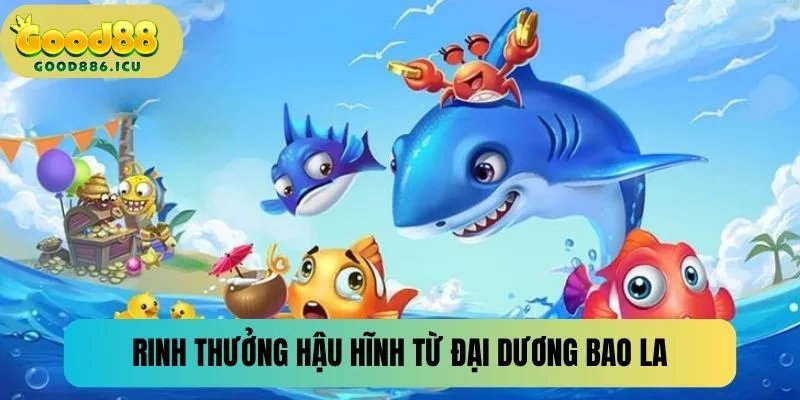Rinh thưởng hậu hĩnh từ đại dương bao la